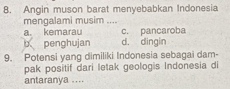 Angin muson barat menyebabkan Indonesia
mengalami musim ....
a. kemarau c. pancaroba
b penghujan d. dingin
9. Potensi yang dimiliki Indonesia sebagai dam-
pak positif dari letak geologis Indonesia di
antaranya ....