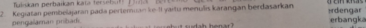 Tuliskan perbaikan kata tersebut! D m a ki Cin khas 
2. Kegiatan pembeiajaran pada pertemuan ke-II yaitu menulis karangan berdasarkan erdengar 
pengalaman pribadi. erbangka 
s d h b e nar