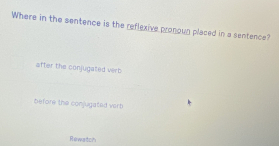 Where in the sentence is the reflexive pronoun placed in a sentence?
after the conjugated verb
before the conjugated verb
Rewatch