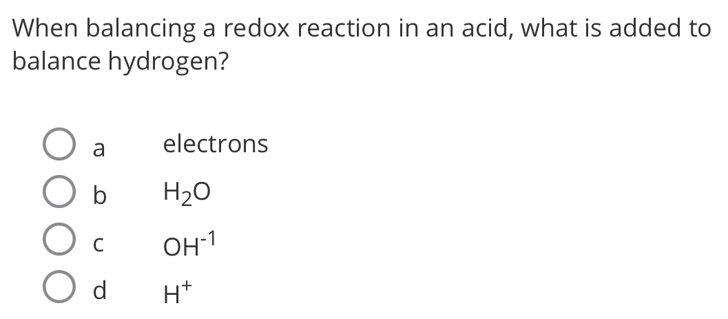 When balancing a redox reaction in an acid, what is added to
balance hydrogen?
a electrons
b H_2O
C OH^(-1)
d H^+