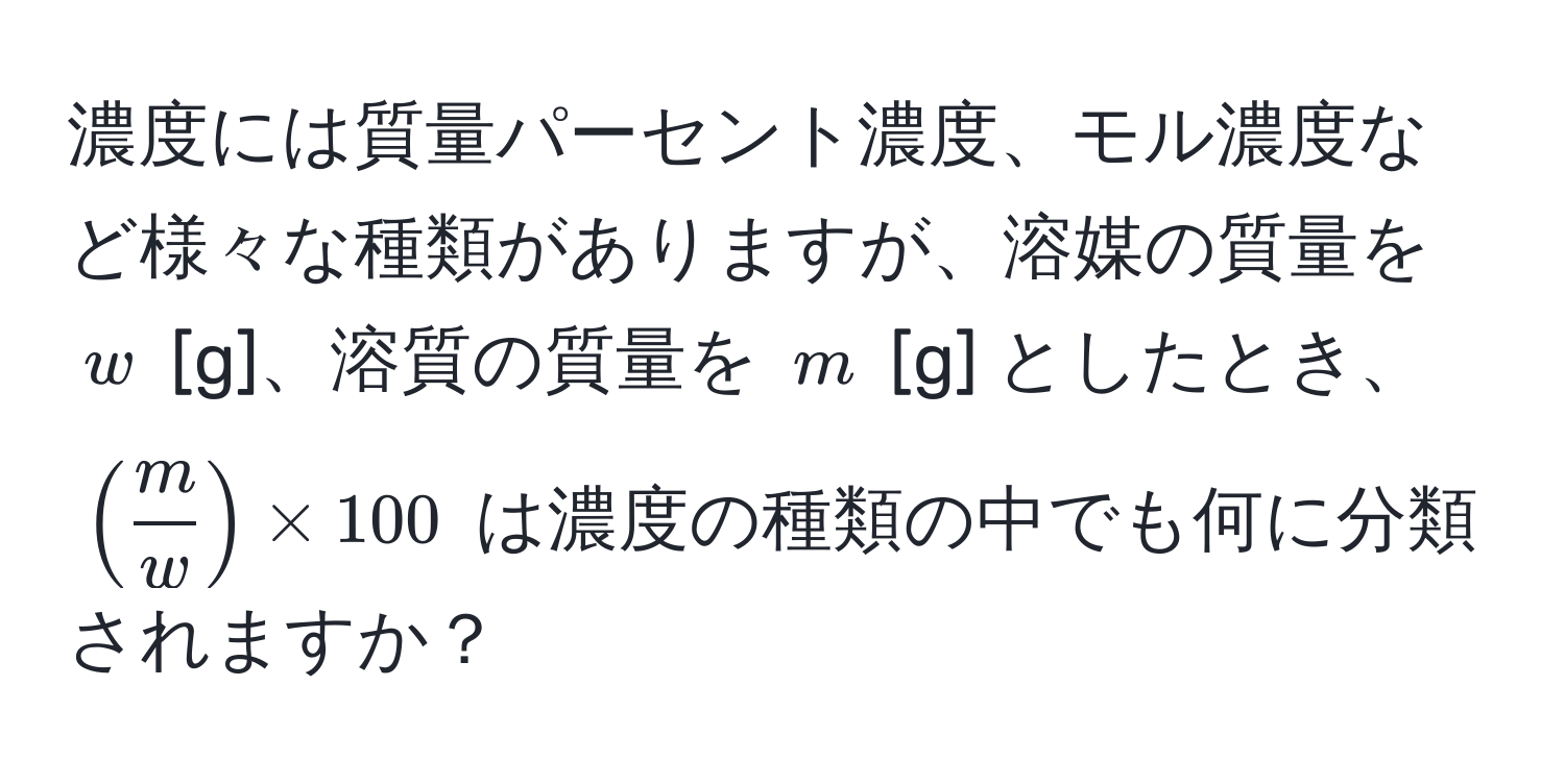 濃度には質量パーセント濃度、モル濃度など様々な種類がありますが、溶媒の質量を $w$ [g]、溶質の質量を $m$ [g] としたとき、$( m/w ) * 100$ は濃度の種類の中でも何に分類されますか？