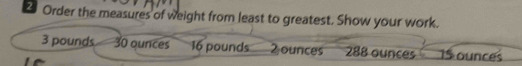 Order the measures of weight from least to greatest. Show your work.
3 pounds. 30 ounces 16 pounds 2 ounces 288 ounces 15 ounces