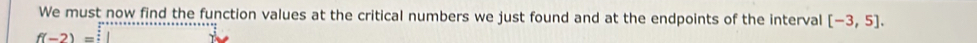 We must now find the function values at the critical numbers we just found and at the endpoints of the interval [-3,5].
f(-2)=□ overline 