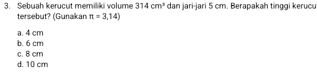 Sebuah kerucut memiliki volume 314cm^3 dan jari-jari 5 cm. Berapakah tinggi kerucu
tersebut? (Gunakan π =3,14)
a. 4 cm
b. 6 cm
c. 8 cm
d. 10 cm