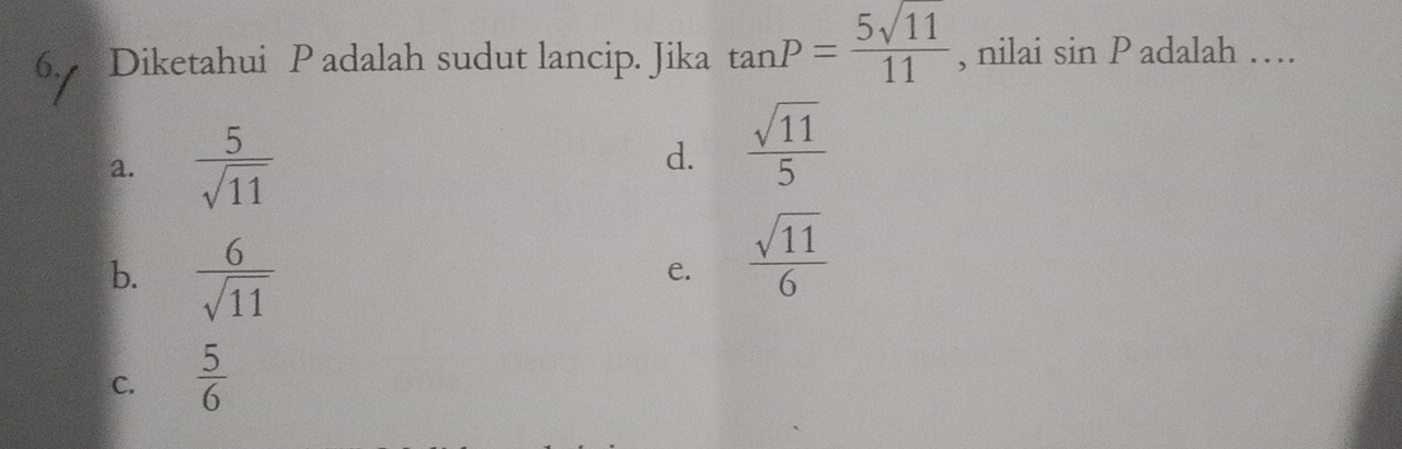 Diketahui P adalah sudut lancip. Jika tan P= 5sqrt(11)/11  , nilai . sin P adalah …
a.  5/sqrt(11) 
d.  sqrt(11)/5 
b.  6/sqrt(11) 
e.  sqrt(11)/6 
C.  5/6 