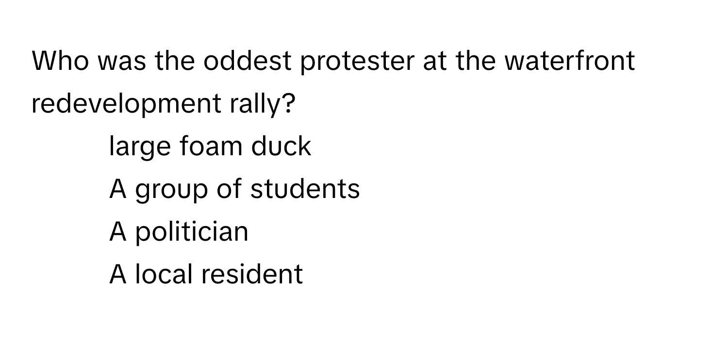 Who was the oddest protester at the waterfront redevelopment rally?

1) large foam duck
2) A group of students
3) A politician
4) A local resident