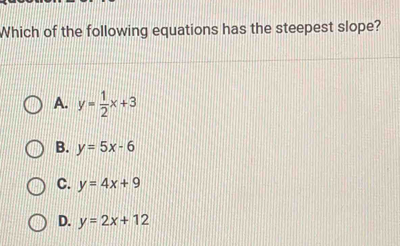 Which of the following equations has the steepest slope?
A. y= 1/2 x+3
B. y=5x-6
C. y=4x+9
D. y=2x+12