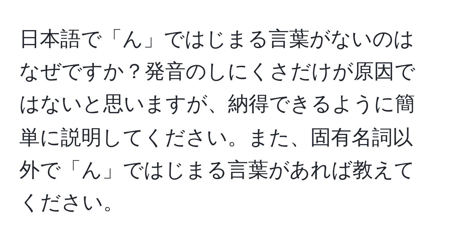 日本語で「ん」ではじまる言葉がないのはなぜですか？発音のしにくさだけが原因ではないと思いますが、納得できるように簡単に説明してください。また、固有名詞以外で「ん」ではじまる言葉があれば教えてください。