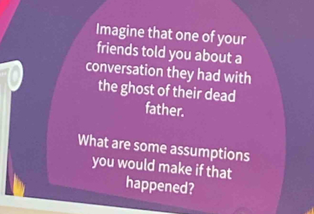 Imagine that one of your 
friends told you about a 
conversation they had with 
the ghost of their dead 
father. 
What are some assumptions 
you would make if that 
happened?