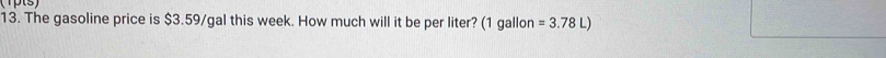 The gasoline price is $3.59/gal this week. How much will it be per liter? (1 gallon =3.78L)
