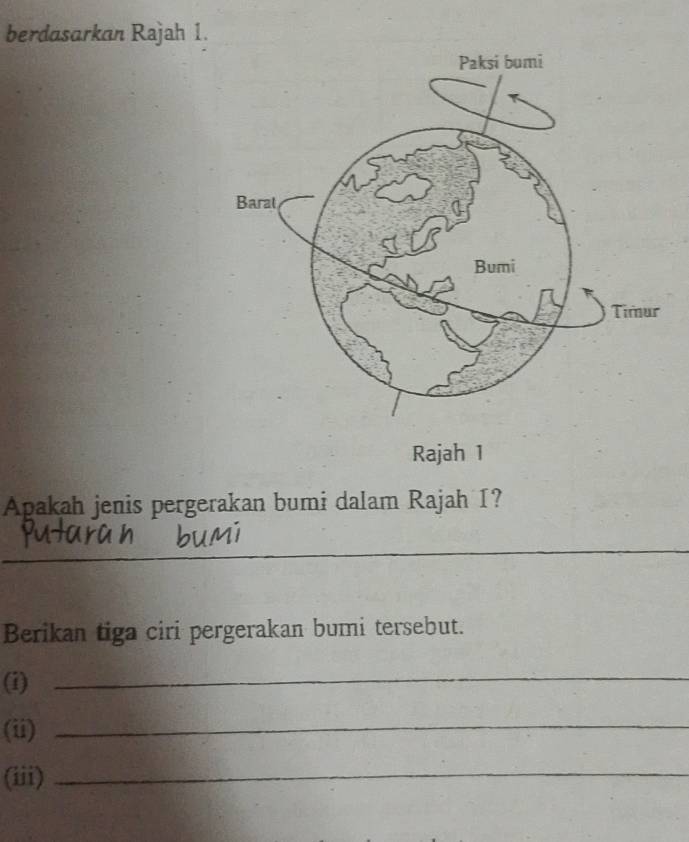 berdasarkan Rajah 1. 
Rajah 1 
Apakah jenis pergerakan bumi dalam Rajah I? 
_ 
_ 
Berikan tiga ciri pergerakan bumi tersebut. 
(i) 
_ 
(ii) 
_ 
(iii)_