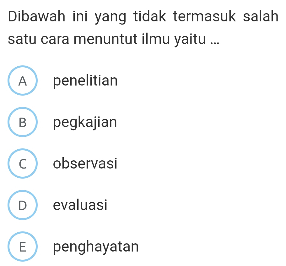 Dibawah ini yang tidak termasuk salah
satu cara menuntut ilmu yaitu ...
A penelitian
B pegkajian
C observasi
D evaluasi
E penghayatan