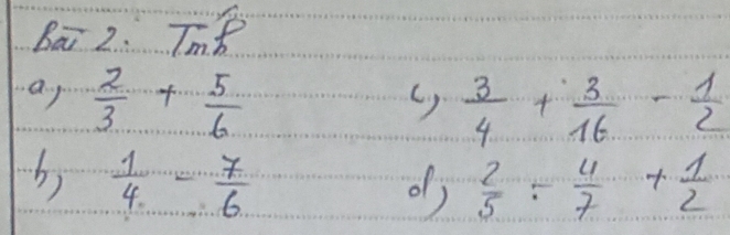 Bai 2. Tn 
ay  2/3 + 5/6 
()  3/4 + 3/16 - 1/2 
b)  1/4 - 7/6  of)  2/5 /  4/7 + 1/2 