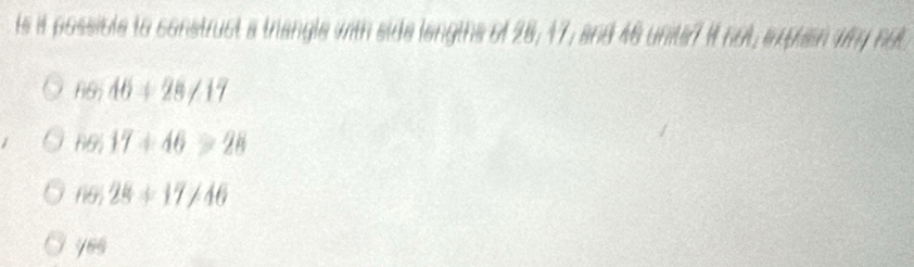 ts it possible to construct a trangle with side langths of 28, 17, and 46 unite7 it not, explin wry not
66;46+28!= 17
66.17+46>28
cos 28+17/4646
769