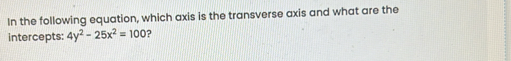 In the following equation, which axis is the transverse axis and what are the 
intercepts: 4y^2-25x^2=100 ?