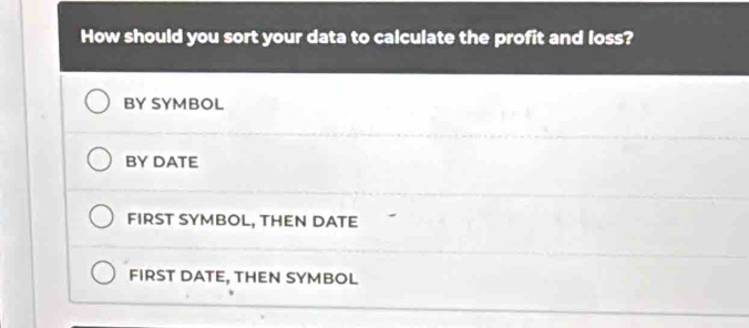 How should you sort your data to calculate the profit and loss?
BY SYMBOL
BY DATE
FIRST SYMBOL, THEN DATE
FIRST DATE, THEN SYMBOL