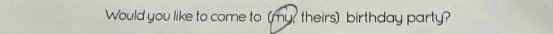 Would you like to come to (my, theirs) birthday party?