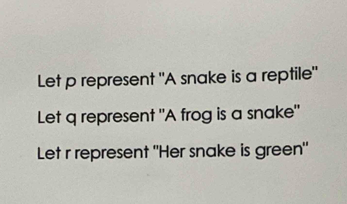 Let p represent "A snake is a reptile" 
Let q represent "A frog is a snake" 
Let r represent "Her snake is green"