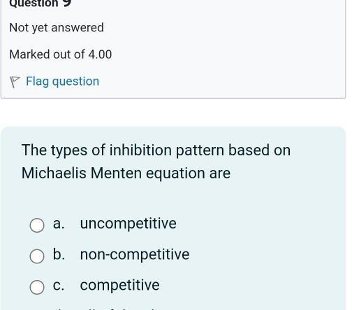 Not yet answered
Marked out of 4.00
Flag question
The types of inhibition pattern based on
Michaelis Menten equation are
a. uncompetitive
b. non-competitive
c. competitive