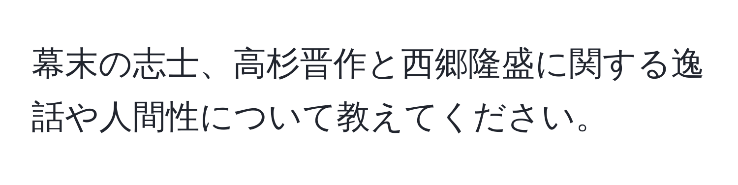 幕末の志士、高杉晋作と西郷隆盛に関する逸話や人間性について教えてください。