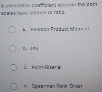 A correlation coefficient wherein the both
scales have interval or ratio.
a. Pearson Product Moment
b. Phi
c. Point-Biserial
d. Spearman Rank-Order