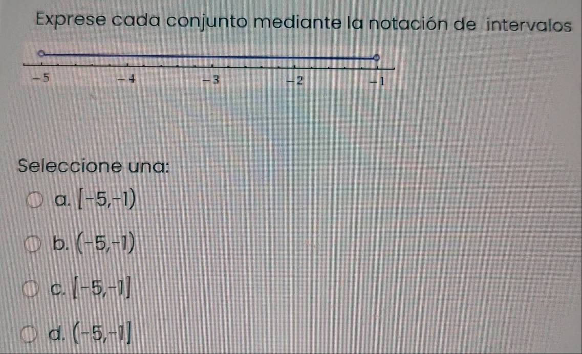 Exprese cada conjunto mediante la notación de intervalos
Seleccione una:
a. [-5,-1)
b. (-5,-1)
C. [-5,-1]
d. (-5,-1]