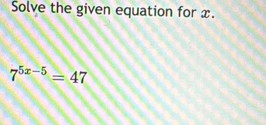 Solve the given equation for x.
7^(5x-5)=47