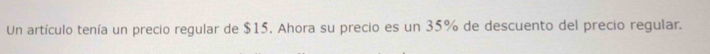 Un artículo tenía un precio regular de $15, Ahora su precio es un 35% de descuento del precio regular.