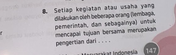 Setiap kegiatan atau usaha yang 
dilakukan oleh beberapa orang (lembaga, 
pemerintah, dan sebagainya) untuk 
r 
mencapai tujuan bersama merupakan 
pengertian dari . . . . 
I rvrakat Indonesia 147