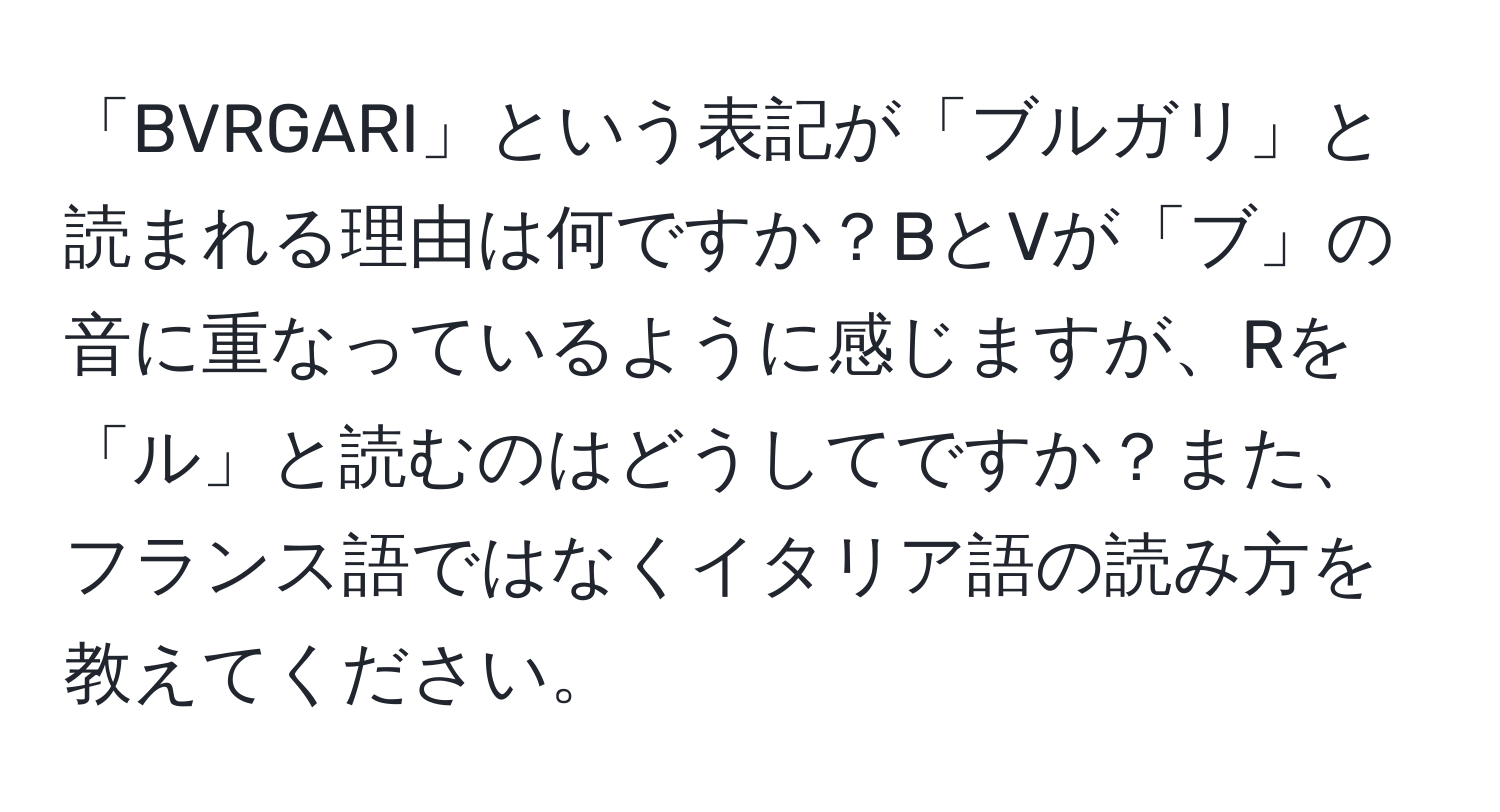 「BVRGARI」という表記が「ブルガリ」と読まれる理由は何ですか？BとVが「ブ」の音に重なっているように感じますが、Rを「ル」と読むのはどうしてですか？また、フランス語ではなくイタリア語の読み方を教えてください。