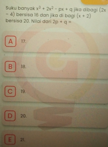 Suku banyak x^3+2x^2-px+q jika dibagi (2x
- 4) bersisa 16 dan jika di bagi (x+2)
bersisa 20. Nilai dari 2p+q=
A 17.
B 18.
C 19.
D 20.
E 21,