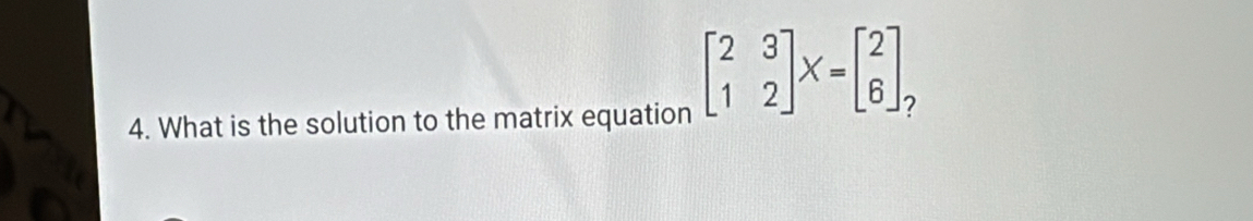 What is the solution to the matrix equation
beginbmatrix 2&3 1&2endbmatrix X=beginbmatrix 2 6endbmatrix