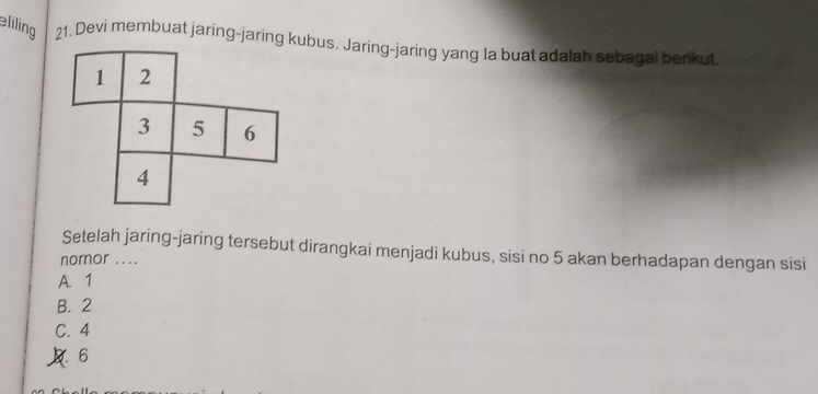 liling 21. Devi membuat jaring-jaring kubus. Jaring-jaring yang la buat adalah sebagai benkut.
Setelah jaring-jaring tersebut dirangkai menjadi kubus, sisi no 5 akan berhadapan dengan sisi
nomor ....
A. 1
B. 2
C. 4
6