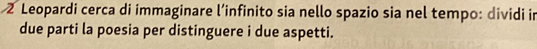 Leopardi cerca di immaginare l’infinito sia nello spazio sia nel tempo: dividi in 
due parti la poesia per distinguere i due aspetti.