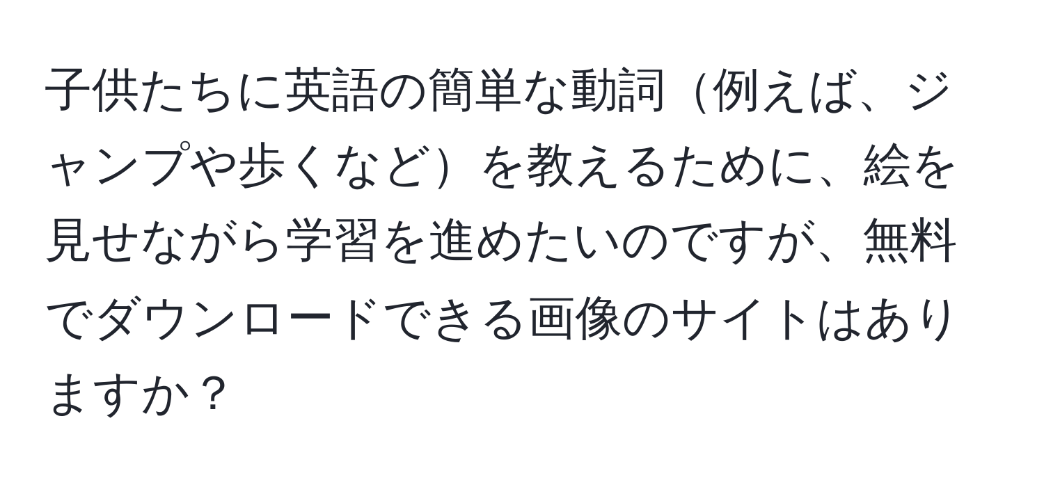 子供たちに英語の簡単な動詞例えば、ジャンプや歩くなどを教えるために、絵を見せながら学習を進めたいのですが、無料でダウンロードできる画像のサイトはありますか？