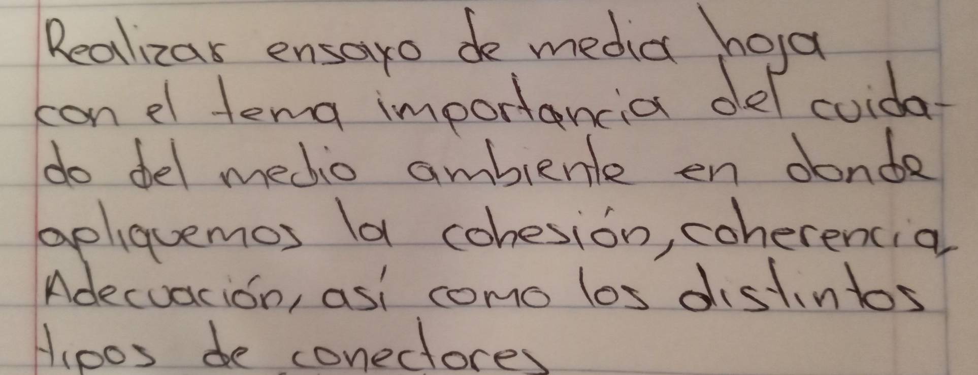 Realizas ensaro de media hola 
con el tema importancia oel coida- 
do del medtio ambienle en oonde 
apliquemos la cohesion, coherencia 
Adecuacion, asi como los distintos 
Hipos be conectore