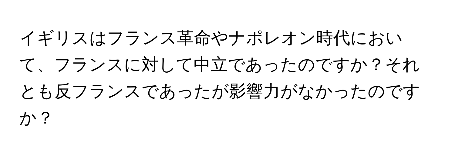 イギリスはフランス革命やナポレオン時代において、フランスに対して中立であったのですか？それとも反フランスであったが影響力がなかったのですか？