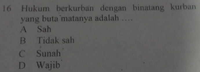 Hukum berkurban dengan binatang kurban
yang buta matanya adalah …
A Sah
B Tidak sah
C Sunah
D Wajib