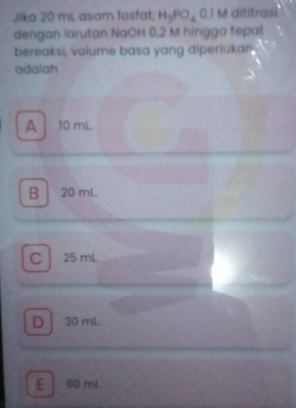 Jika 20 mi, asam fosfat, H_3PO_4O, l M dititrasi
dengan larutan NaOH 0,2 M hingga tepat
bereaksi, volume basa yang diperlukan
adalah
A 10 mL
B 20 mL
C 25 mL
D 30 mL.
E 60 mL.