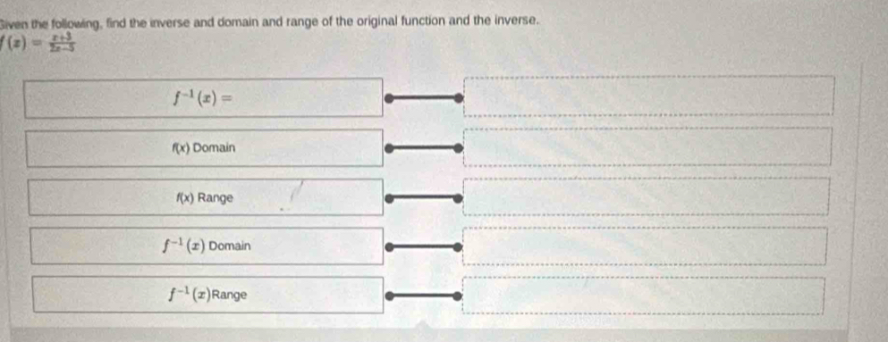 Siven the following, find the inverse and domain and range of the original function and the inverse.
f(x)= (x+3)/2x-5 
f^(-1)(x)=
f(x) Domain
f(x) Range
f^(-1)(x) Domain
f^(-1)(x) Range