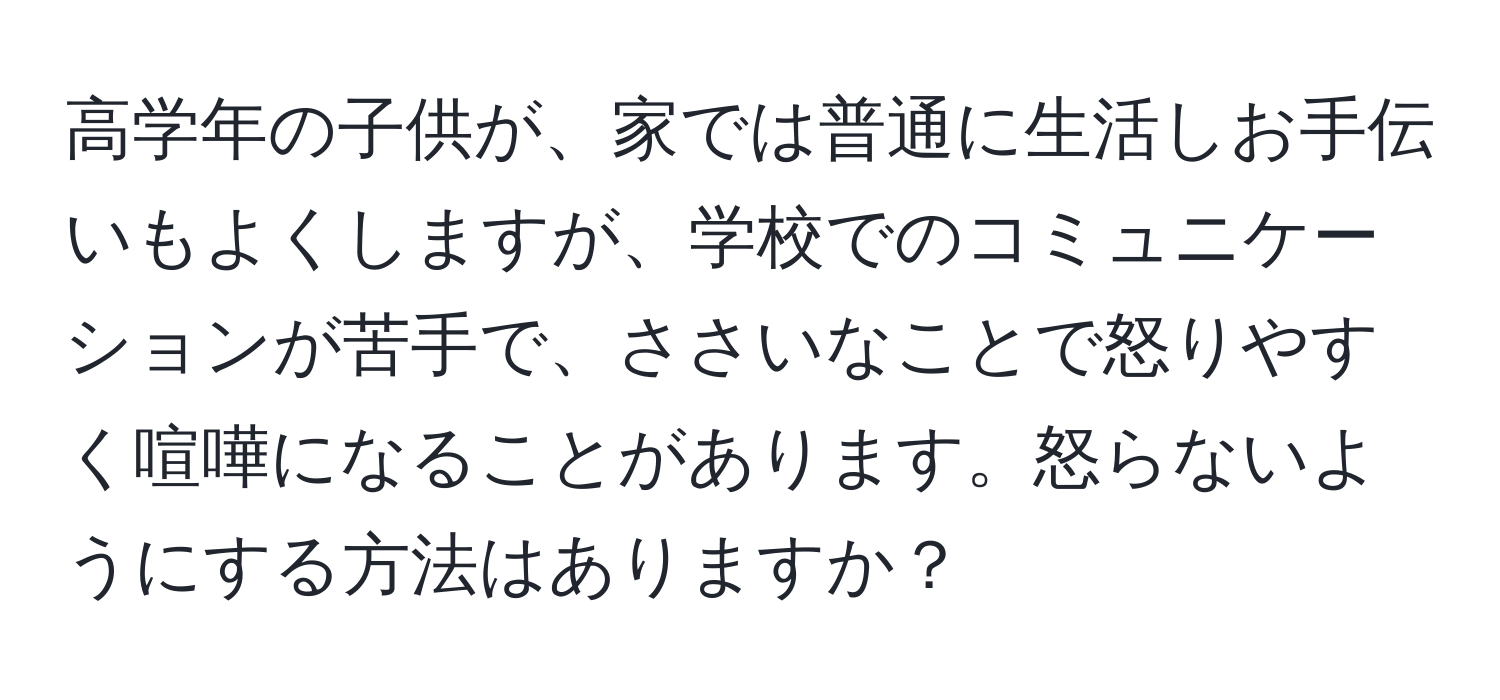 高学年の子供が、家では普通に生活しお手伝いもよくしますが、学校でのコミュニケーションが苦手で、ささいなことで怒りやすく喧嘩になることがあります。怒らないようにする方法はありますか？