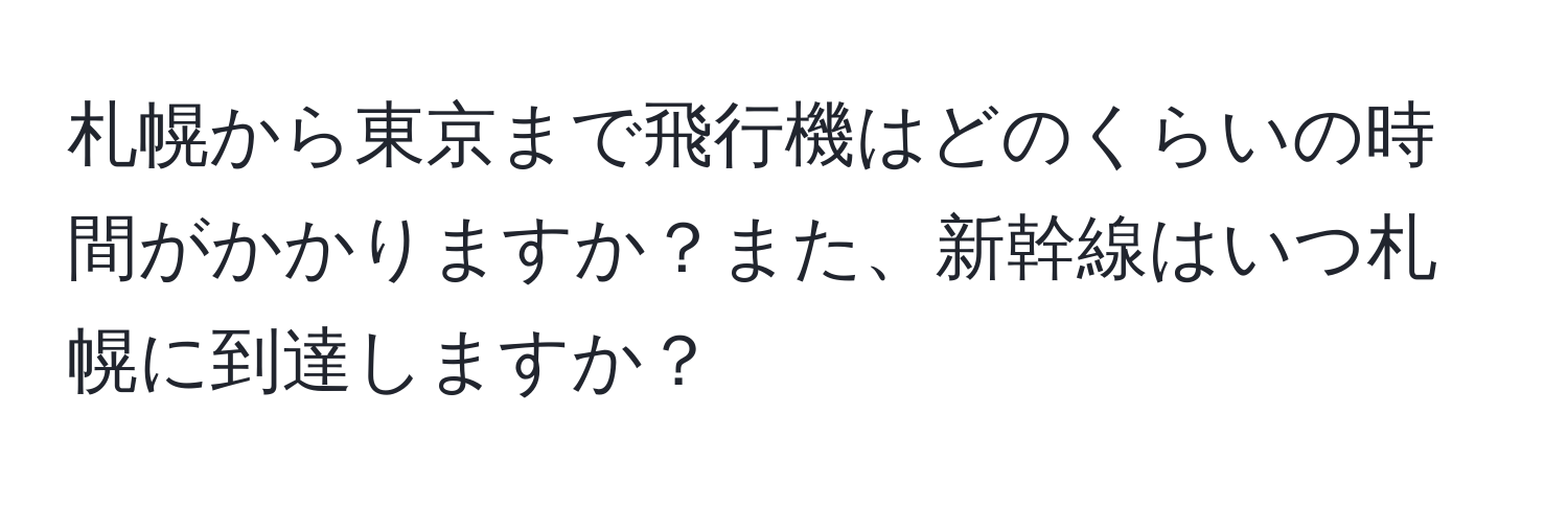 札幌から東京まで飛行機はどのくらいの時間がかかりますか？また、新幹線はいつ札幌に到達しますか？