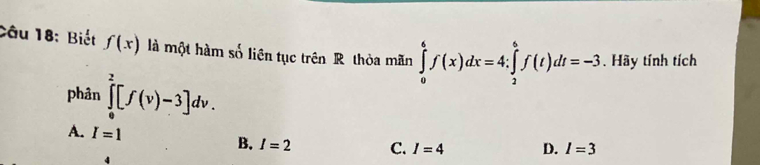 Biết f(x) là một hàm số liên tục trên R. thỏa mãn ∈tlimits _0^6f(x)dx=4∴ ∈tlimits _2^6f(t)dt=-3. Hãy tính tích
phản ∈tlimits _0^2[f(v)-3]dv.
A. I=1 B. I=2
C. I=4 D. I=3