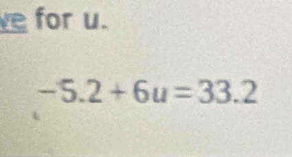 ve for u.
-5.2+6u=33.2