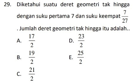 Diketahui suatu deret geometri tak hingga
dengan suku pertama 7 dan suku keempat  7/27 . Jumlah deret geometri tak hingga itu adalah..
A.  17/2  D.  23/2 
B.  19/2  E.  25/2 
C.  21/2 