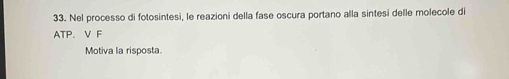 Nel processo di fotosintesi, le reazioni della fase oscura portano alla sintesi delle molecole di 
ATP. V F 
Motiva la risposta.