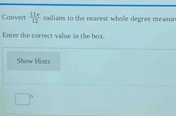 Convert  11π /12  radians to the nearest whole degree measur 
Enter the correct value in the box. 
Show Hints
□°