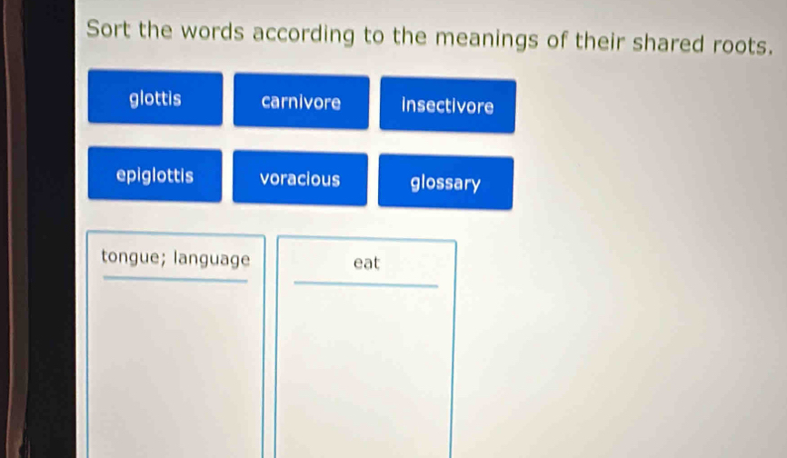 Sort the words according to the meanings of their shared roots.
glottis carnivore insectivore
epiglottis voracious glossary
tongue; language eat