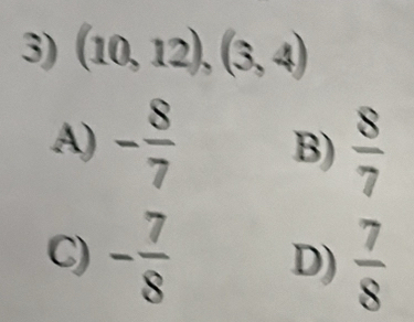 (10,12),(3,4)
A) - 8/7  B)  8/7 
C) - 7/8  D)  7/8 