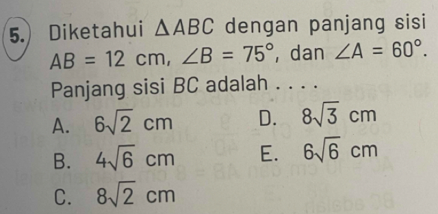 Diketahui △ ABC dengan panjang sisi
AB=12cm, ∠ B=75° , dan ∠ A=60°. 
Panjang sisi BC adalah . . . .
A. 6sqrt(2)cm
D. 8sqrt(3)cm
B. 4sqrt(6)cm E. 6sqrt(6)cm
C. 8sqrt(2)cm